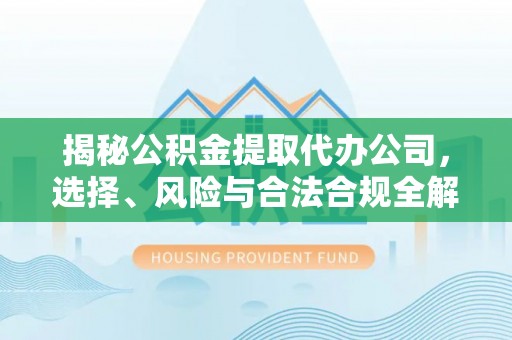 茄萣揭秘公积金提取代办公司，选择、风险与合法合规全解析