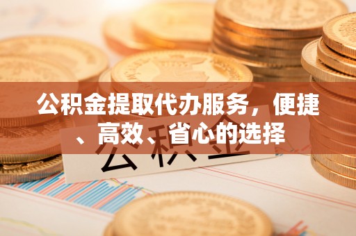 茄萣公积金提取代办服务，便捷、高效、省心的选择