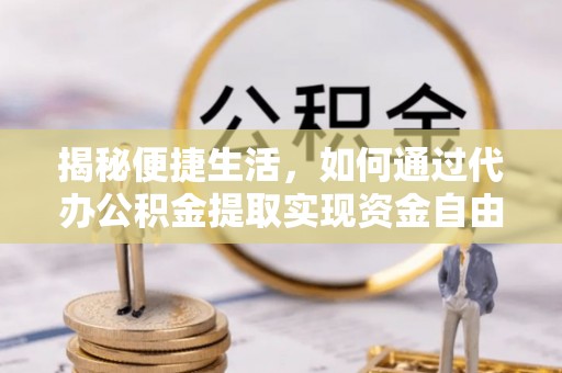 茄萣揭秘便捷生活，如何通过代办公积金提取实现资金自由