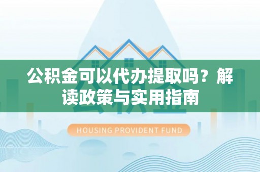 茄萣公积金可以代办提取吗？解读政策与实用指南