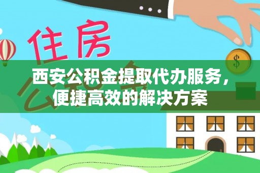 茄萣西安公积金提取代办服务，便捷高效的解决方案