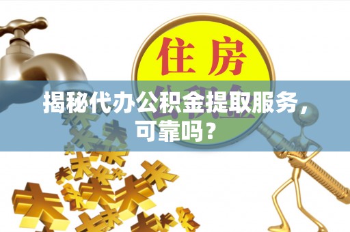 茄萣揭秘代办公积金提取服务，可靠吗？