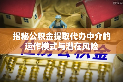 茄萣揭秘公积金提取代办中介的运作模式与潜在风险