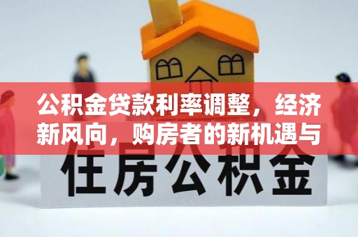 茄萣公积金贷款利率调整，经济新风向，购房者的新机遇与挑战
