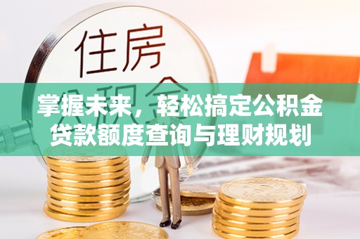 茄萣掌握未来，轻松搞定公积金贷款额度查询与理财规划