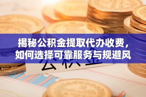 茄萣揭秘公积金提取代办收费，如何选择可靠服务与规避风险