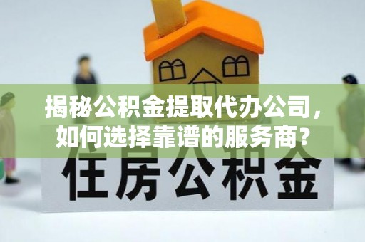 茄萣揭秘公积金提取代办公司，如何选择靠谱的服务商？