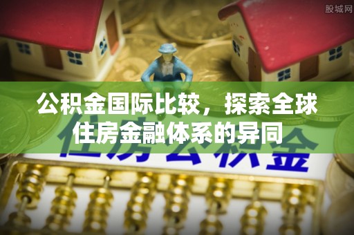 茄萣公积金国际比较，探索全球住房金融体系的异同