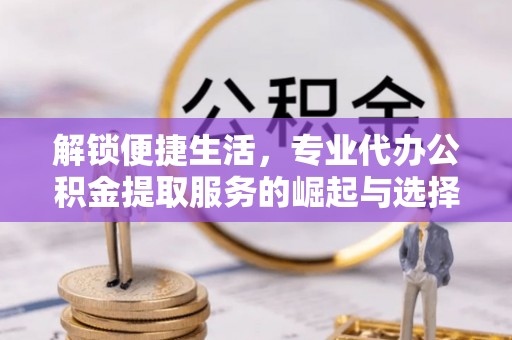 茄萣解锁便捷生活，专业代办公积金提取服务的崛起与选择