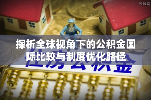 茄萣探析全球视角下的公积金国际比较与制度优化路径