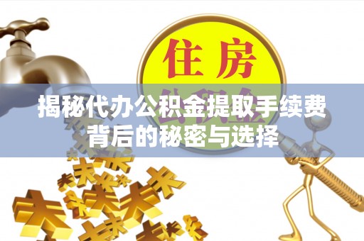 茄萣揭秘代办公积金提取手续费背后的秘密与选择