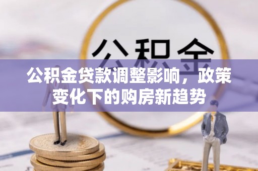 茄萣公积金贷款调整影响，政策变化下的购房新趋势