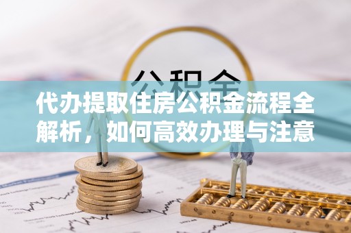 茄萣代办提取住房公积金流程全解析，如何高效办理与注意事项