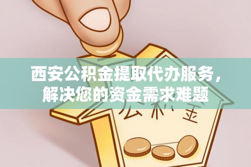 茄萣西安公积金提取代办服务，解决您的资金需求难题