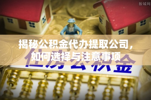 茄萣揭秘公积金代办提取公司，如何选择与注意事项