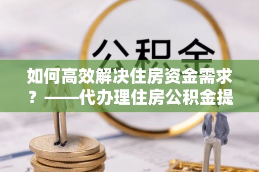 茄萣如何高效解决住房资金需求？——代办理住房公积金提取服务全解析