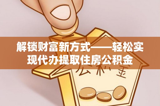 茄萣解锁财富新方式——轻松实现代办提取住房公积金