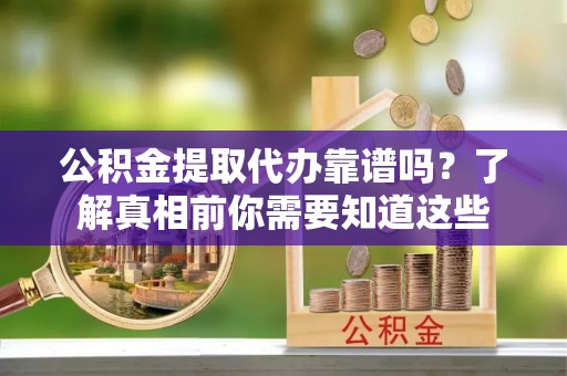 茄萣公积金提取代办靠谱吗？了解真相前你需要知道这些