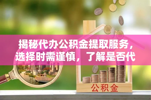 茄萣揭秘代办公积金提取服务，选择时需谨慎，了解是否代办公积金提取可靠吗？