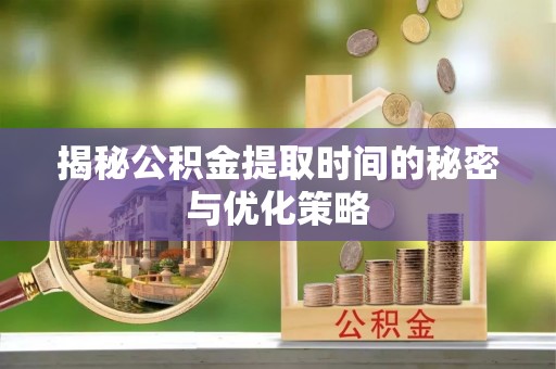 茄萣揭秘公积金提取时间的秘密与优化策略