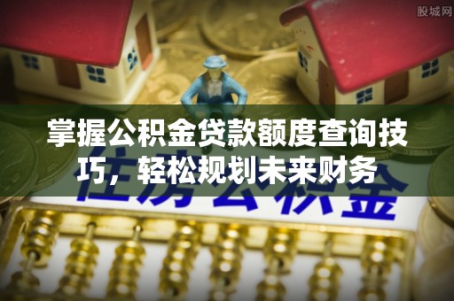 茄萣掌握公积金贷款额度查询技巧，轻松规划未来财务