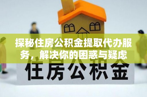 茄萣探秘住房公积金提取代办服务，解决你的困惑与疑虑