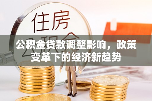 茄萣公积金贷款调整影响，政策变革下的经济新趋势