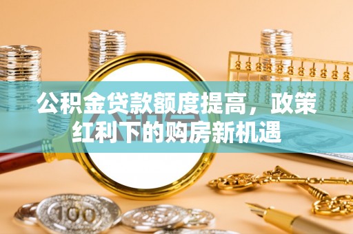 茄萣公积金贷款额度提高，政策红利下的购房新机遇