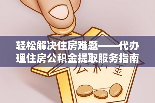 茄萣轻松解决住房难题——代办理住房公积金提取服务指南
