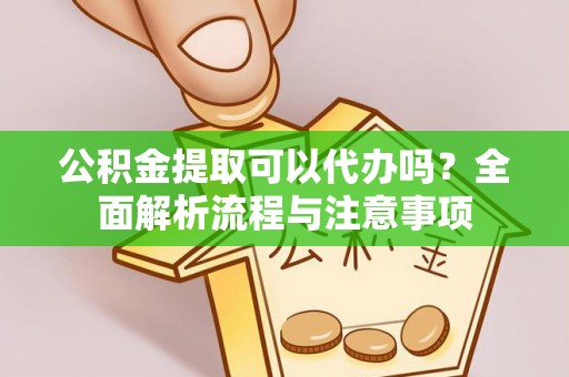 茄萣公积金提取可以代办吗？全面解析流程与注意事项
