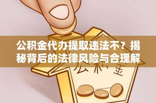 茄萣公积金代办提取违法不？揭秘背后的法律风险与合理解决方案