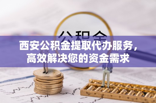 茄萣西安公积金提取代办服务，高效解决您的资金需求