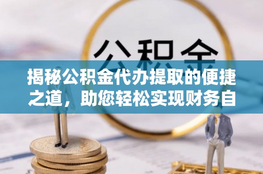 茄萣揭秘公积金代办提取的便捷之道，助您轻松实现财务自由