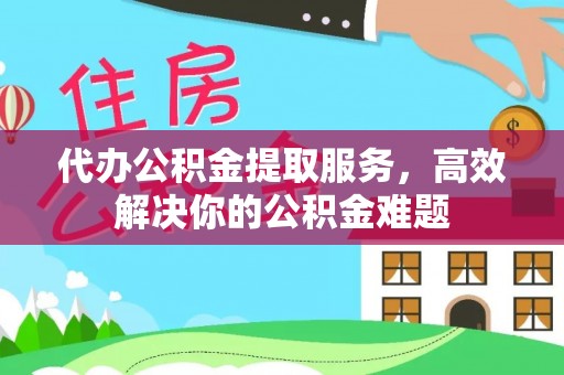 茄萣代办公积金提取服务，高效解决你的公积金难题
