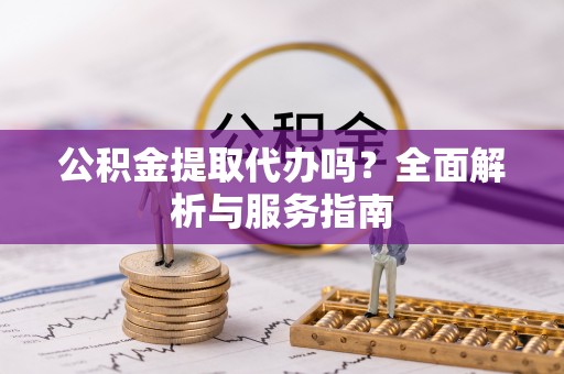 茄萣公积金提取代办吗？全面解析与服务指南