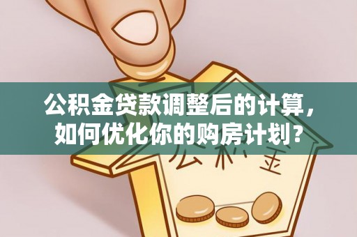 茄萣公积金贷款调整后的计算，如何优化你的购房计划？