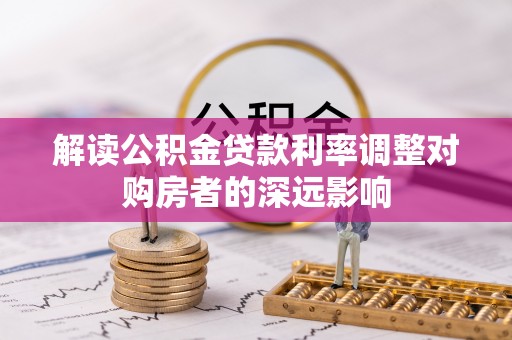 茄萣解读公积金贷款利率调整对购房者的深远影响