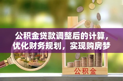 茄萣公积金贷款调整后的计算，优化财务规划，实现购房梦想