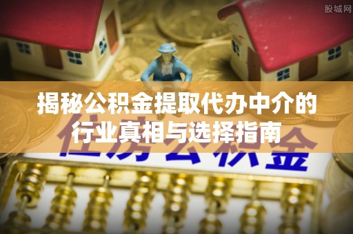 茄萣揭秘公积金提取代办中介的行业真相与选择指南