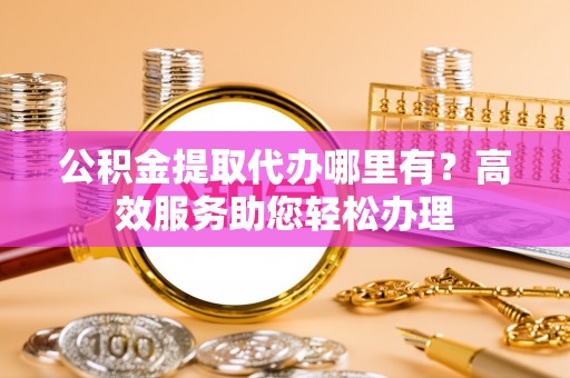 茄萣公积金提取代办哪里有？高效服务助您轻松办理