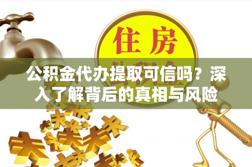 茄萣公积金代办提取可信吗？深入了解背后的真相与风险
