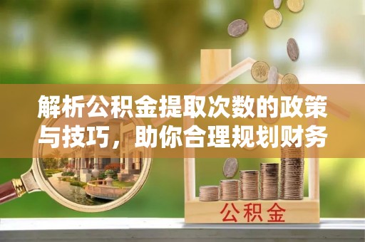 茄萣解析公积金提取次数的政策与技巧，助你合理规划财务未来