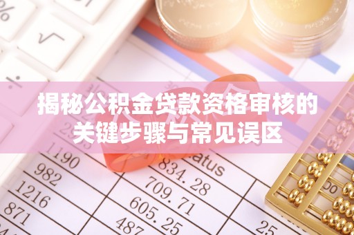 茄萣揭秘公积金贷款资格审核的关键步骤与常见误区
