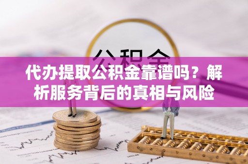 茄萣代办提取公积金靠谱吗？解析服务背后的真相与风险