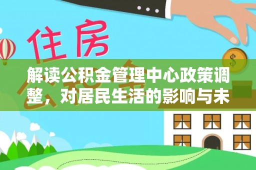 茄萣解读公积金管理中心政策调整，对居民生活的影响与未来展望