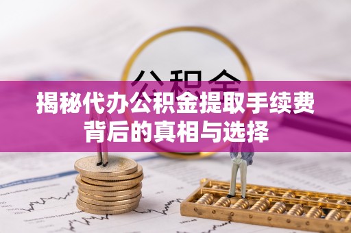 茄萣揭秘代办公积金提取手续费背后的真相与选择