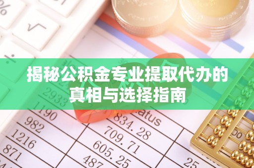 茄萣揭秘公积金专业提取代办的真相与选择指南