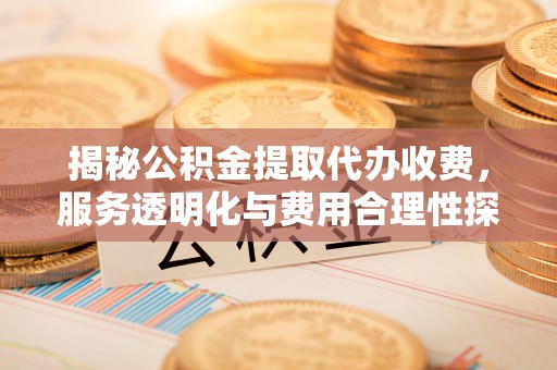 茄萣揭秘公积金提取代办收费，服务透明化与费用合理性探讨