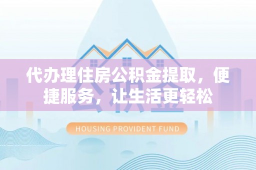 茄萣代办理住房公积金提取，便捷服务，让生活更轻松