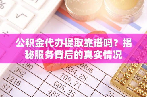 茄萣公积金代办提取靠谱吗？揭秘服务背后的真实情况